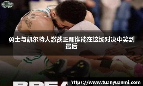 勇士与凯尔特人激战正酣谁能在这场对决中笑到最后