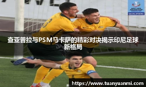 查亚普拉与PSM马卡萨的精彩对决揭示印尼足球新格局