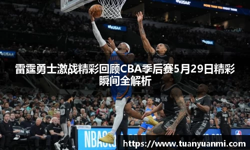 雷霆勇士激战精彩回顾CBA季后赛5月29日精彩瞬间全解析